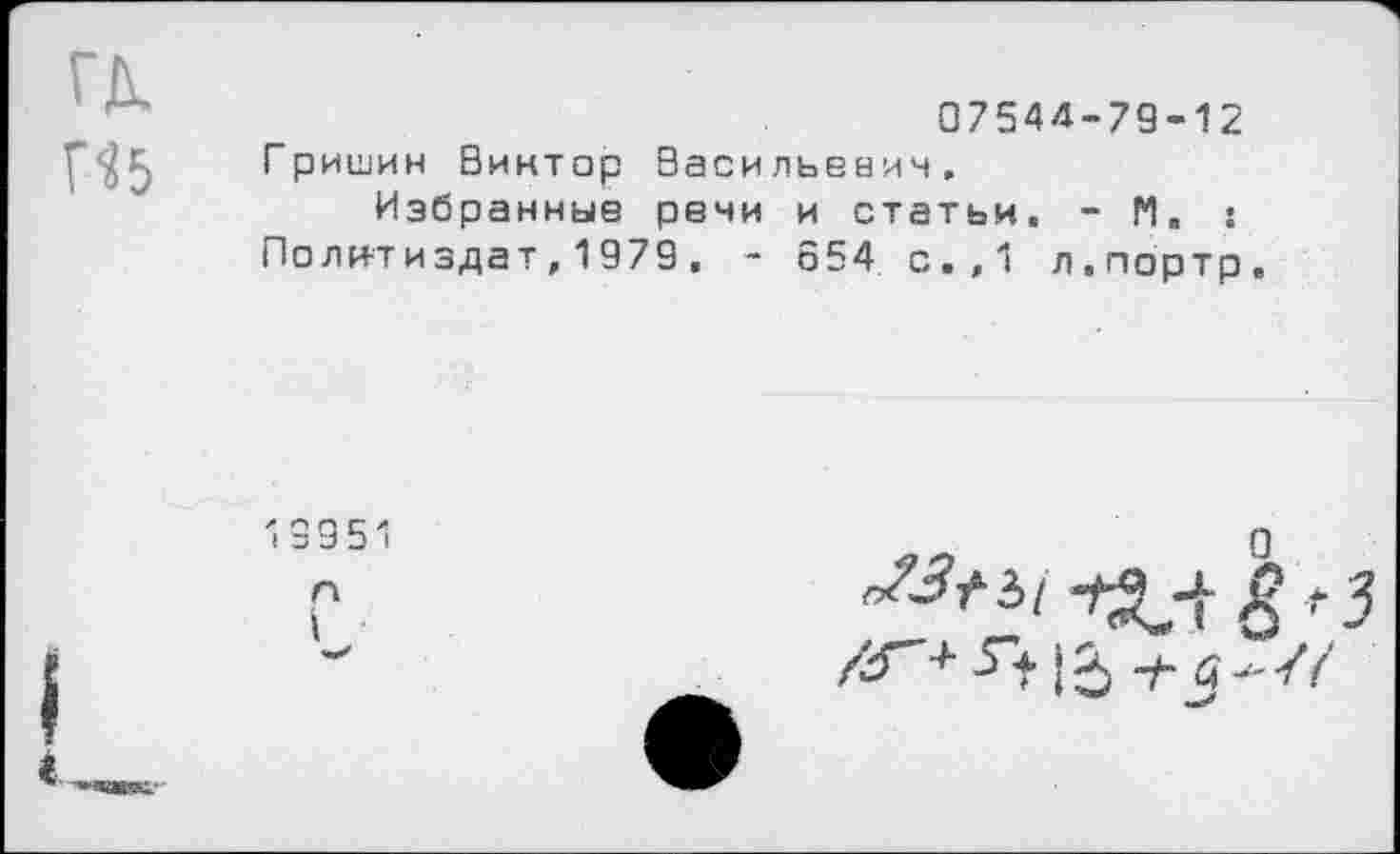 ﻿ГД.
07544-79-12 Гришин Виктор Васильевич.
Избранные речи и статьи. - М. : Политиздат,1979. - 654 с.,1 л.портр.

19951
л
I
